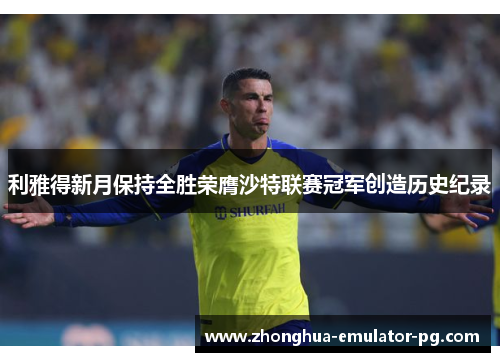 利雅得新月保持全胜荣膺沙特联赛冠军创造历史纪录