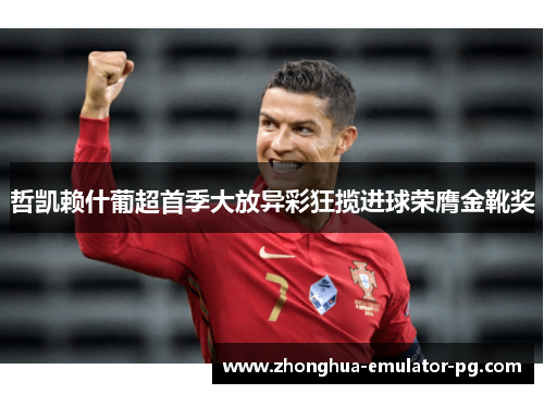 哲凯赖什葡超首季大放异彩狂揽进球荣膺金靴奖 哲凯赖什葡超首季大放异彩狂揽进球荣膺金靴奖