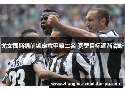 尤文图斯提前锁定意甲第二名 赛季目标逐渐清晰 尤文图斯提前锁定意甲第二名 赛季目标逐渐清晰