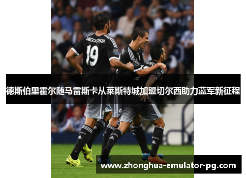 德斯伯里霍尔随马雷斯卡从莱斯特城加盟切尔西助力蓝军新征程 德斯伯里霍尔随马雷斯卡从莱斯特城加盟切尔西助力蓝军新征程