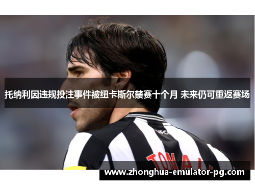 托纳利因违规投注事件被纽卡斯尔禁赛十个月 未来仍可重返赛场 托纳利因违规投注事件被纽卡斯尔禁赛十个月 未来仍可重返赛场