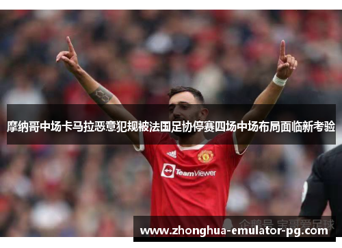 摩纳哥中场卡马拉恶意犯规被法国足协停赛四场中场布局面临新考验 摩纳哥中场卡马拉恶意犯规被法国足协停赛四场中场布局面临新考验