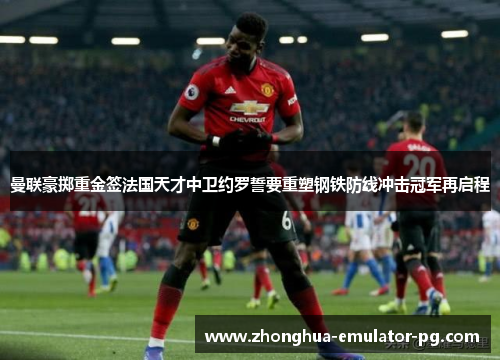 曼联豪掷重金签法国天才中卫约罗誓要重塑钢铁防线冲击冠军再启程 曼联豪掷重金签法国天才中卫约罗誓要重塑钢铁防线冲击冠军再启程