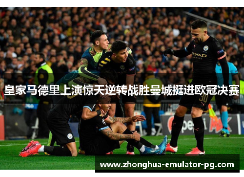 皇家马德里上演惊天逆转战胜曼城挺进欧冠决赛