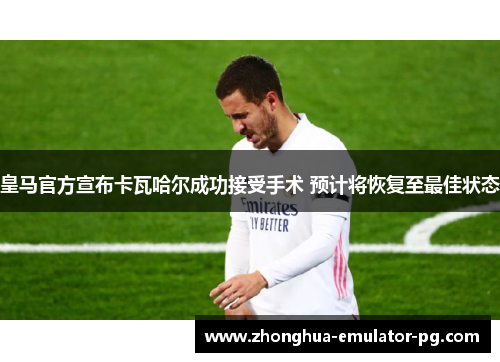 皇马官方宣布卡瓦哈尔成功接受手术 预计将恢复至最佳状态