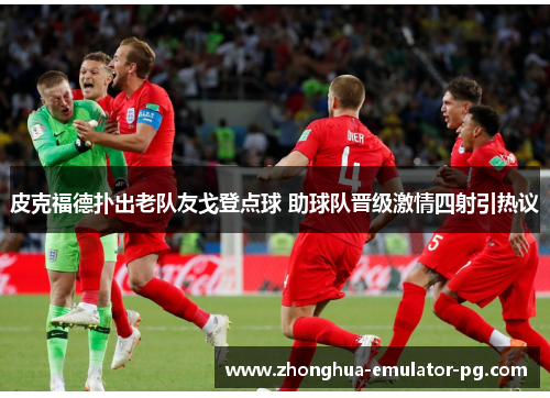 皮克福德扑出老队友戈登点球 助球队晋级激情四射引热议