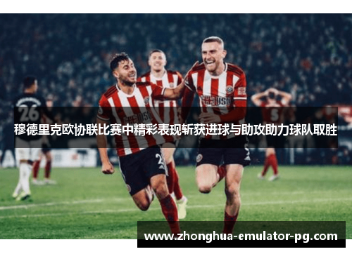 穆德里克欧协联比赛中精彩表现斩获进球与助攻助力球队取胜