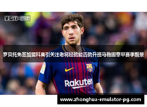 罗贝托免签加盟科莫引关注老将经验能否助升班马稳固意甲赛季前景