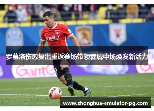 罗慕洛伤愈复出重返赛场带领蓉城中场焕发新活力 罗慕洛伤愈复出重返赛场带领蓉城中场焕发新活力