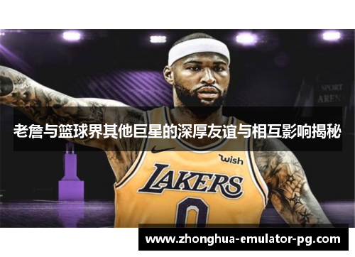 老詹与篮球界其他巨星的深厚友谊与相互影响揭秘 老詹与篮球界其他巨星的深厚友谊与相互影响揭秘