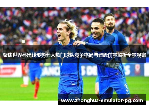 聚焦世界杯出线形势七大热门球队竞争格局与晋级前景解析全景观察 聚焦世界杯出线形势七大热门球队竞争格局与晋级前景解析全景观察