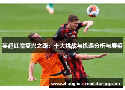 英超红魔复兴之路：十大挑战与机遇分析与展望