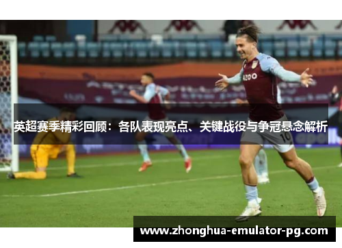 英超赛季精彩回顾：各队表现亮点、关键战役与争冠悬念解析