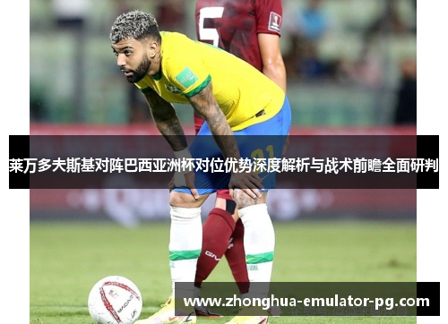 莱万多夫斯基对阵巴西亚洲杯对位优势深度解析与战术前瞻全面研判