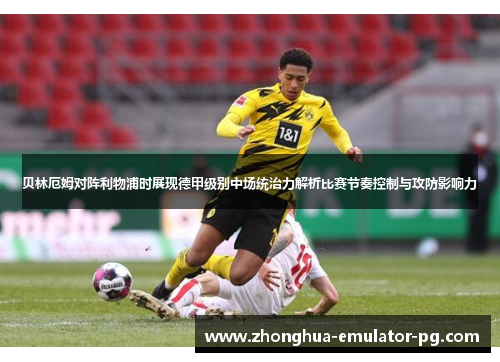 贝林厄姆对阵利物浦时展现德甲级别中场统治力解析比赛节奏控制与攻防影响力