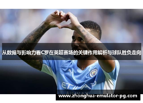 从数据与影响力看C罗在英超赛场的关键作用解析与球队胜负走向