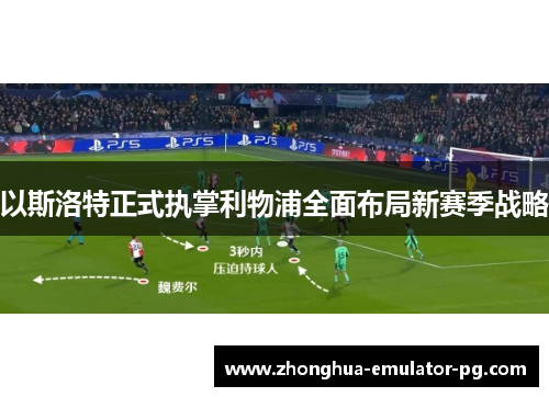 以斯洛特正式执掌利物浦全面布局新赛季战略