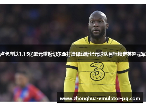 卢卡库以1.15亿欧元重返切尔西打造锋线新纪元球队目标锁定英超冠军