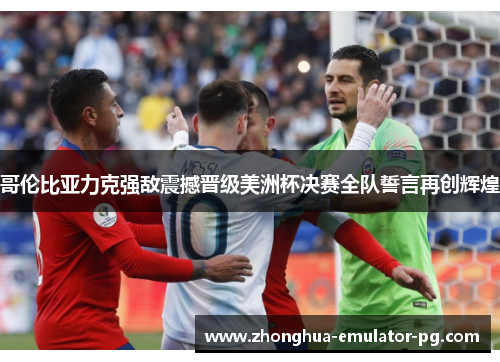 哥伦比亚力克强敌震撼晋级美洲杯决赛全队誓言再创辉煌