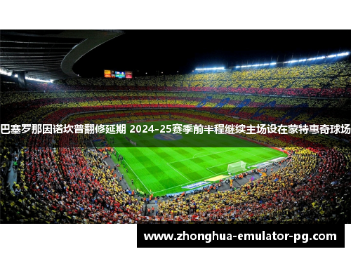 巴塞罗那因诺坎普翻修延期 2024-25赛季前半程继续主场设在蒙特惠奇球场 巴塞罗那因诺坎普翻修延期 2024-25赛季前半程继续主场设在蒙特惠奇球场