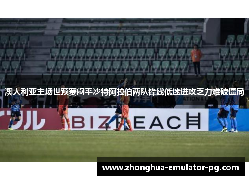 澳大利亚主场世预赛闷平沙特阿拉伯两队锋线低迷进攻乏力难破僵局 澳大利亚主场世预赛闷平沙特阿拉伯两队锋线低迷进攻乏力难破僵局