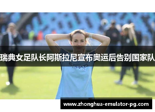 瑞典女足队长阿斯拉尼宣布奥运后告别国家队