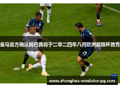 皇马官方确认姆巴佩将于二零二四年八月欧洲超级杯首秀