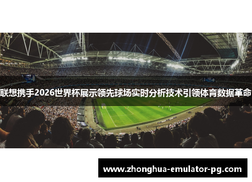联想携手2026世界杯展示领先球场实时分析技术引领体育数据革命 联想携手2026世界杯展示领先球场实时分析技术引领体育数据革命