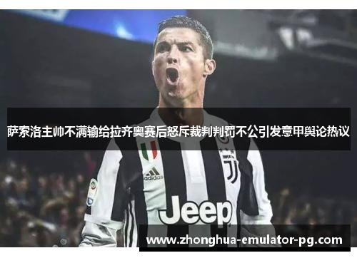萨索洛主帅不满输给拉齐奥赛后怒斥裁判判罚不公引发意甲舆论热议
