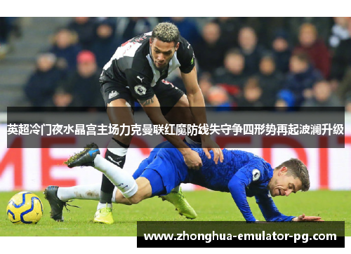 英超冷门夜水晶宫主场力克曼联红魔防线失守争四形势再起波澜升级 英超冷门夜水晶宫主场力克曼联红魔防线失守争四形势再起波澜升级