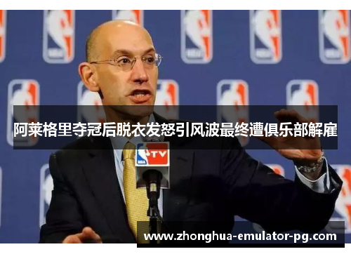 阿莱格里夺冠后脱衣发怒引风波最终遭俱乐部解雇 阿莱格里夺冠后脱衣发怒引风波最终遭俱乐部解雇