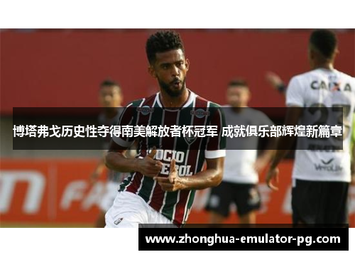 博塔弗戈历史性夺得南美解放者杯冠军 成就俱乐部辉煌新篇章 博塔弗戈历史性夺得南美解放者杯冠军 成就俱乐部辉煌新篇章