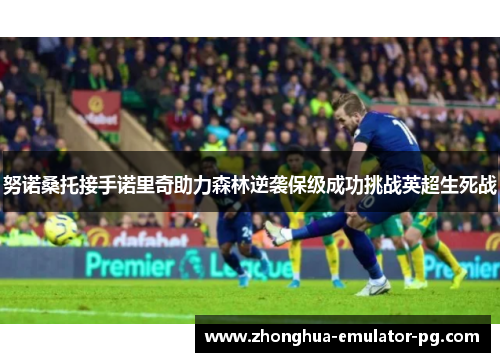 努诺桑托接手诺里奇助力森林逆袭保级成功挑战英超生死战 努诺桑托接手诺里奇助力森林逆袭保级成功挑战英超生死战