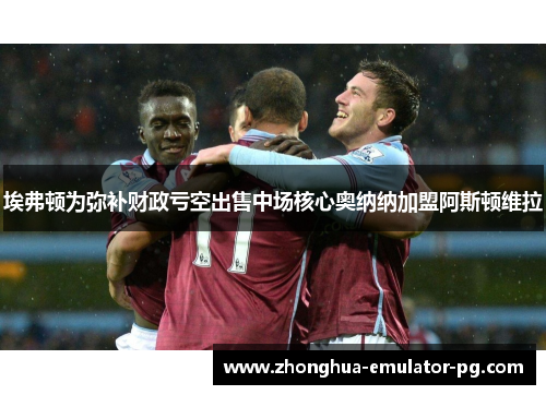 埃弗顿为弥补财政亏空出售中场核心奥纳纳加盟阿斯顿维拉