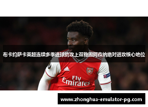 布卡约萨卡英超连续多季进球助攻上双稳固阿森纳绝对进攻核心地位