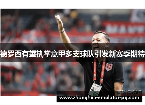 德罗西有望执掌意甲多支球队引发新赛季期待 德罗西有望执掌意甲多支球队引发新赛季期待