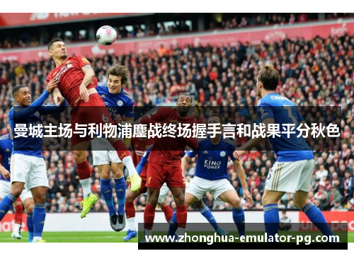 曼城主场与利物浦鏖战终场握手言和战果平分秋色