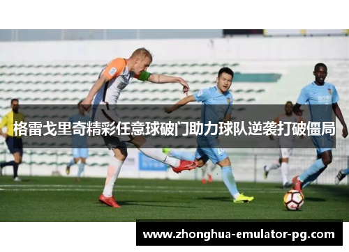 格雷戈里奇精彩任意球破门助力球队逆袭打破僵局 格雷戈里奇精彩任意球破门助力球队逆袭打破僵局