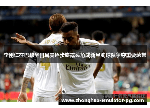 李刚仁在巴黎圣日耳曼逐步崭露头角成新星助球队争夺重要荣誉 李刚仁在巴黎圣日耳曼逐步崭露头角成新星助球队争夺重要荣誉