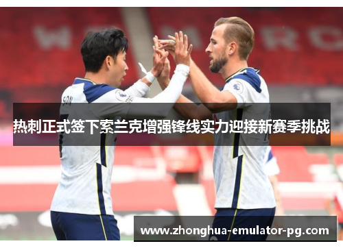 热刺正式签下索兰克增强锋线实力迎接新赛季挑战 热刺正式签下索兰克增强锋线实力迎接新赛季挑战