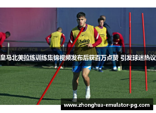 皇马北美拉练训练集锦视频发布后获百万点赞 引发球迷热议 皇马北美拉练训练集锦视频发布后获百万点赞 引发球迷热议