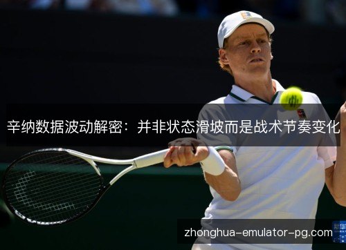 辛纳数据波动解密:并非状态滑坡而是战术节奏变化 辛纳数据波动解密:并非状态滑坡而是战术节奏变化