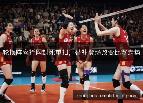 轮换阵容拦网封死重扣,替补登场改变比赛走势 轮换阵容拦网封死重扣,替补登场改变比赛走势