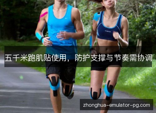 五千米跑肌贴使用,防护支撑与节奏需协调 五千米跑肌贴使用,防护支撑与节奏需协调